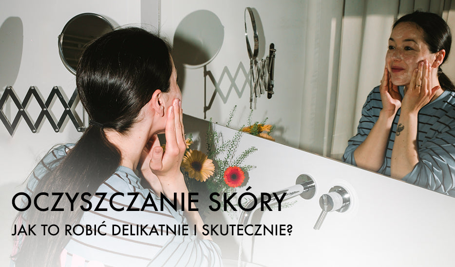 Oczyszczanie skóry, to podstawa - jak robić to delikatnie?